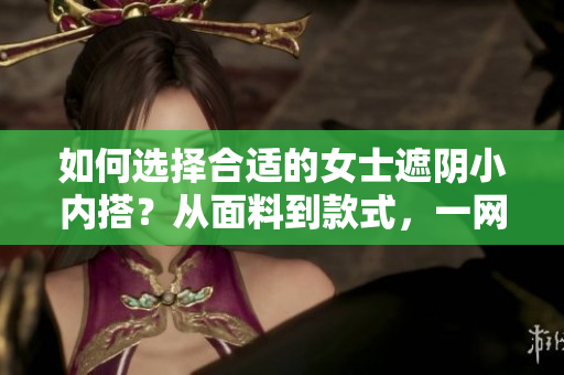 如何选择合适的女士遮阴小内搭？从面料到款式，一网打尽！