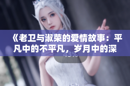 《老卫与淑荣的爱情故事：平凡中的不平凡，岁月中的深情》