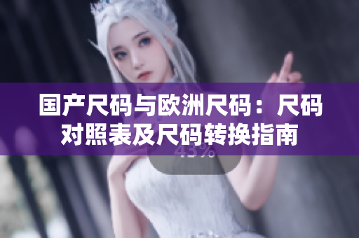 国产尺码与欧洲尺码：尺码对照表及尺码转换指南