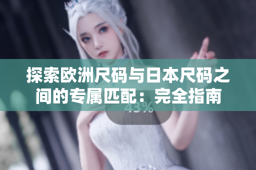 探索欧洲尺码与日本尺码之间的专属匹配：完全指南
