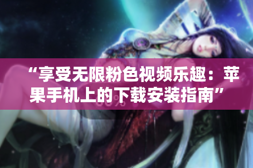 “享受无限粉色视频乐趣：苹果手机上的下载安装指南”