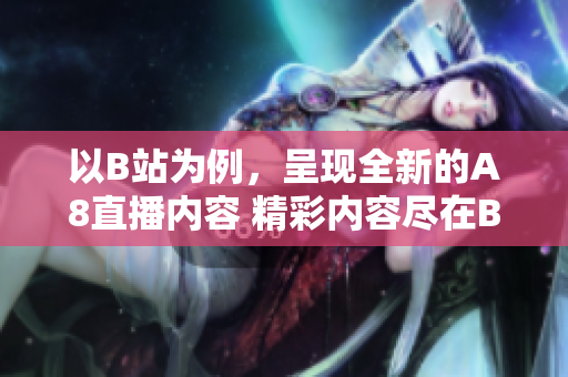 以B站为例，呈现全新的A8直播内容 精彩内容尽在B站A8直播!