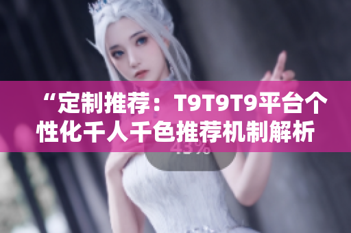“定制推荐：T9T9T9平台个性化千人千色推荐机制解析”