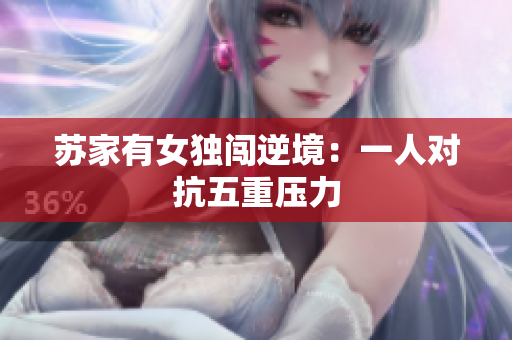 苏家有女独闯逆境：一人对抗五重压力