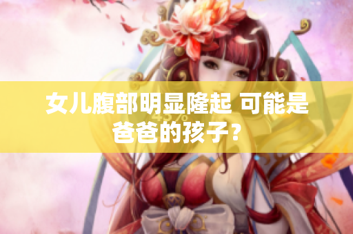 女儿腹部明显隆起 可能是爸爸的孩子？