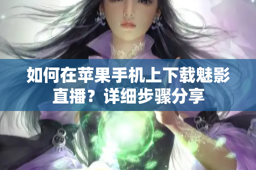 如何在苹果手机上下载魅影直播？详细步骤分享