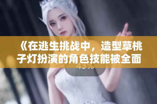 《在逃生挑战中，造型草桃子灯扮演的角色技能被全面升级》