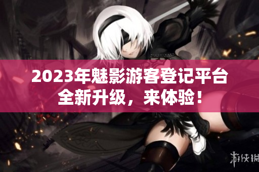 2023年魅影游客登记平台全新升级，来体验！