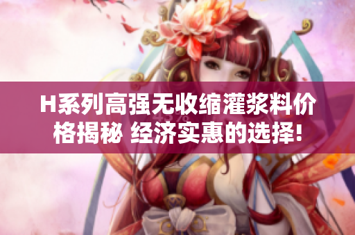 H系列高强无收缩灌浆料价格揭秘 经济实惠的选择!