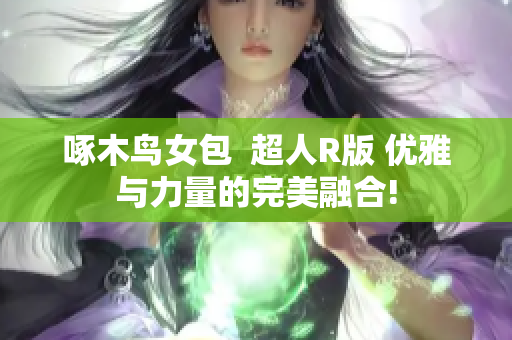 啄木鸟女包  超人R版 优雅与力量的完美融合!