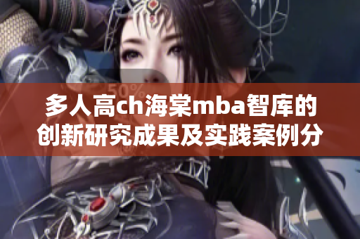 多人高ch海棠mba智库的创新研究成果及实践案例分享