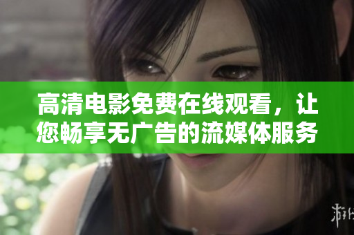 高清电影免费在线观看，让您畅享无广告的流媒体服务