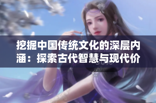 挖掘中国传统文化的深层内涵：探索古代智慧与现代价值的交融