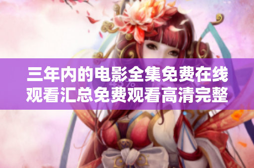 三年内的电影全集免费在线观看汇总免费观看高清完整版！