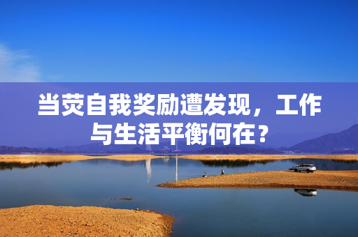 当荧自我奖励遭发现，工作与生活平衡何在？