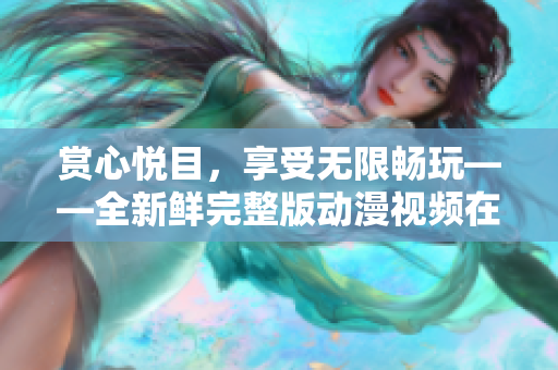 赏心悦目，享受无限畅玩——全新鲜完整版动漫视频在线观看