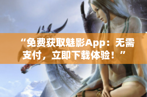 “免费获取魅影App：无需支付，立即下载体验！”