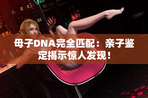 母子DNA完全匹配：亲子鉴定揭示惊人发现！
