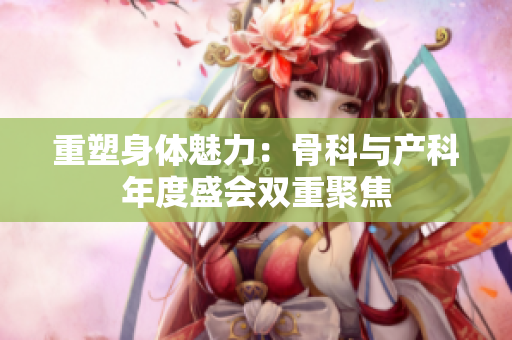 重塑身体魅力：骨科与产科年度盛会双重聚焦