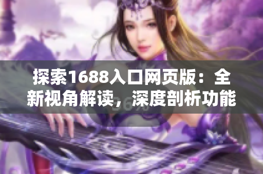 探索1688入口网页版：全新视角解读，深度剖析功能与特色