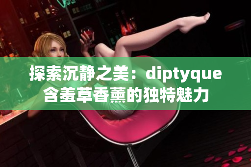 探索沉静之美：diptyque含羞草香薰的独特魅力