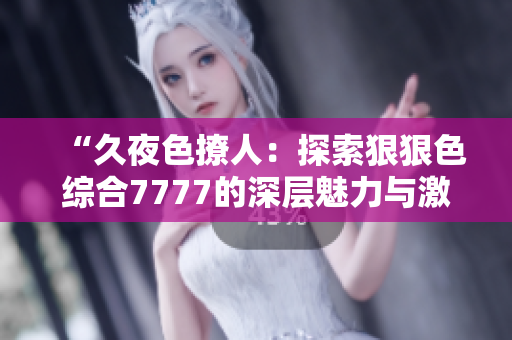 “久夜色撩人：探索狠狠色综合7777的深层魅力与激情”