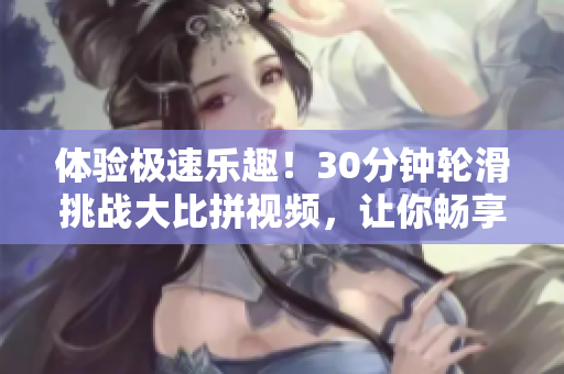 体验极速乐趣！30分钟轮滑挑战大比拼视频，让你畅享狂飙感受