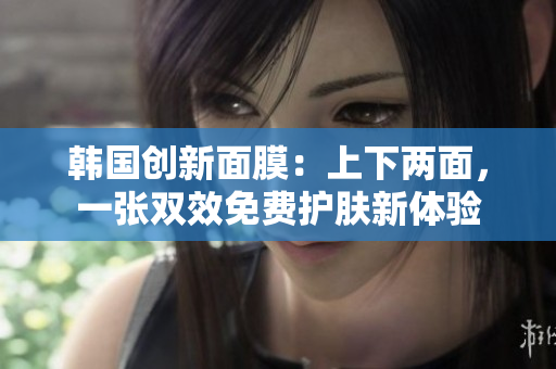 韩国创新面膜：上下两面，一张双效免费护肤新体验