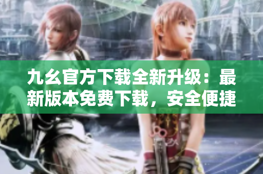 九幺官方下载全新升级：最新版本免费下载，安全便捷，独家优惠等你来领!