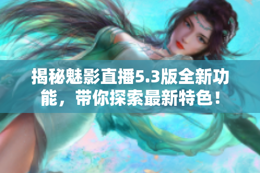 揭秘魅影直播5.3版全新功能，带你探索最新特色！