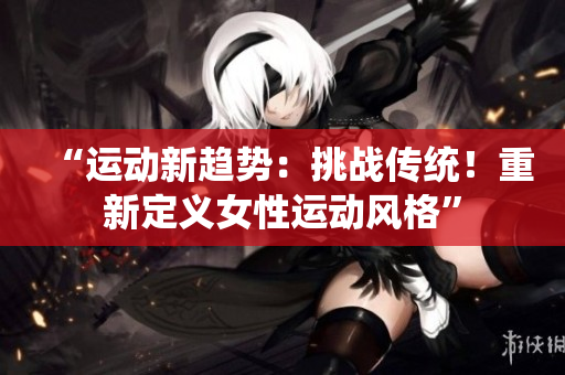 “运动新趋势：挑战传统！重新定义女性运动风格”