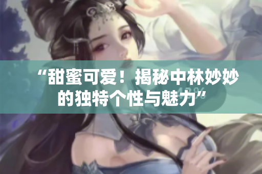 “甜蜜可爱！揭秘中林妙妙的独特个性与魅力”