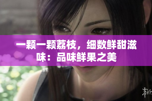一颗一颗荔枝，细数鲜甜滋味：品味鲜果之美