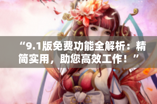 “9.1版免费功能全解析：精简实用，助您高效工作！”