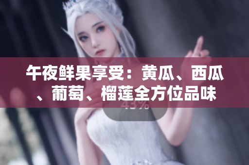 午夜鲜果享受：黄瓜、西瓜、葡萄、榴莲全方位品味