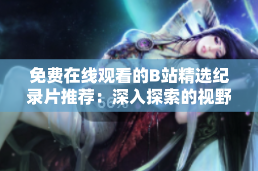 免费在线观看的B站精选纪录片推荐：深入探索的视野，打开未知世界的大门