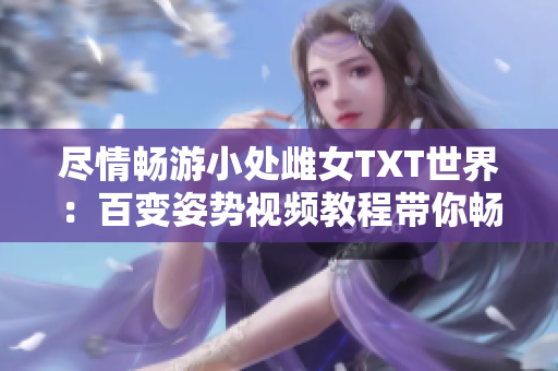 尽情畅游小处雌女TXT世界：百变姿势视频教程带你畅玩