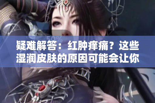 疑难解答：红肿痒痛？这些湿润皮肤的原因可能会让你感到惊讶
