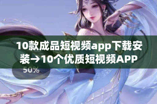 10款成品短视频app下载安装→10个优质短视频APP推荐，下载快捷安全