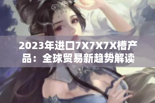 2023年进口7X7X7X槽产品：全球贸易新趋势解读