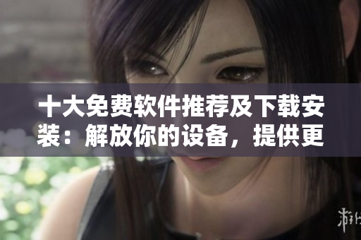 十大免费软件推荐及下载安装：解放你的设备，提供更多便捷功能