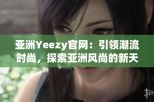 亚洲Yeezy官网：引领潮流时尚，探索亚洲风尚的新天地