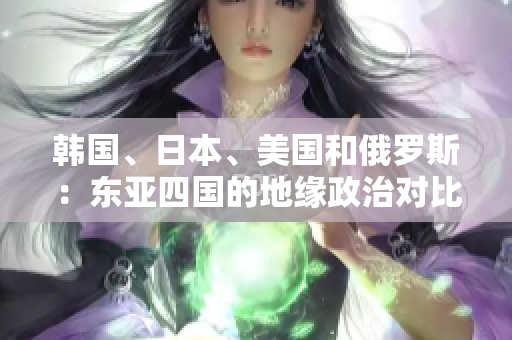 韩国、日本、美国和俄罗斯：东亚四国的地缘政治对比