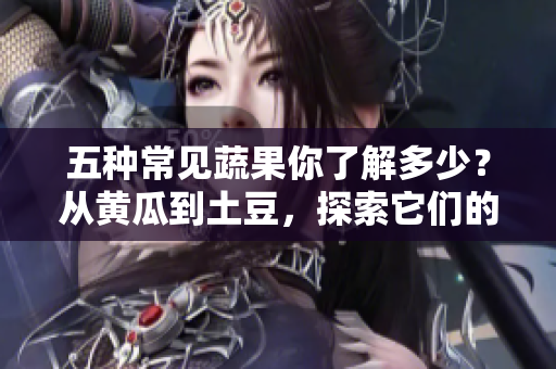 五种常见蔬果你了解多少？从黄瓜到土豆，探索它们的独特风味