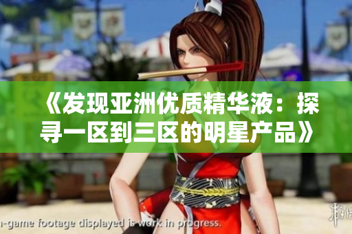 《发现亚洲优质精华液：探寻一区到三区的明星产品》