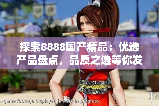 探索8888国产精品：优选产品盘点，品质之选等你发现！