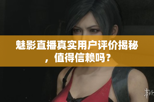 魅影直播真实用户评价揭秘，值得信赖吗？
