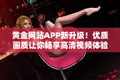 黄金网站APP新升级！优质画质让你畅享高清视频体验