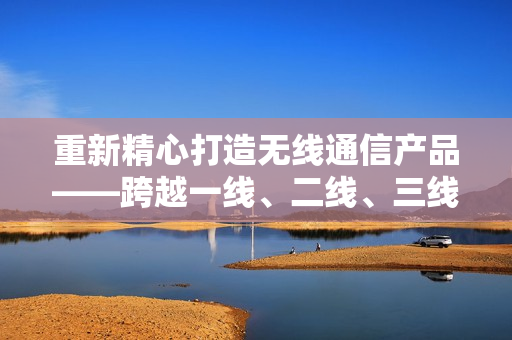 重新精心打造无线通信产品——跨越一线、二线、三线，全面拓展市场。