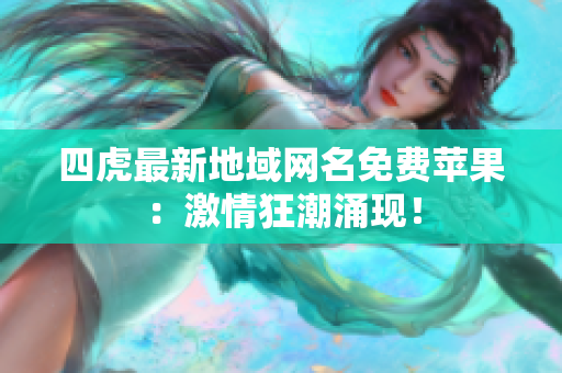 四虎最新地域网名免费苹果：激情狂潮涌现！